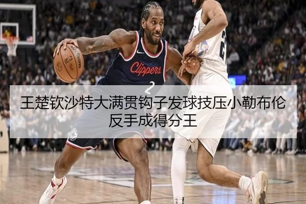 王楚钦沙特大满贯钩子发球技压小勒布伦反手成得分王