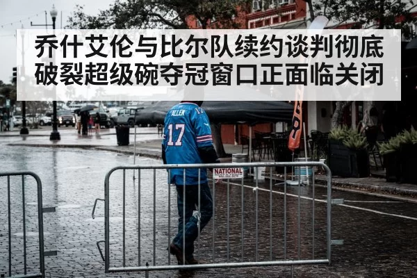 乔什艾伦与比尔队续约谈判彻底破裂超级碗夺冠窗口正面临关闭