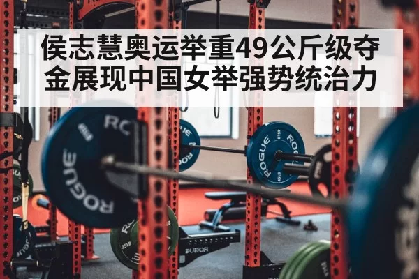 侯志慧奥运举重49公斤级夺金展现中国女举强势统治力