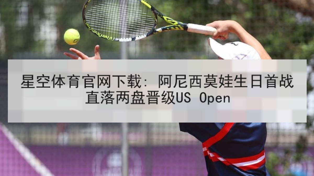 星空体育官网下载: 阿尼西莫娃生日首战直落两盘晋级US Open