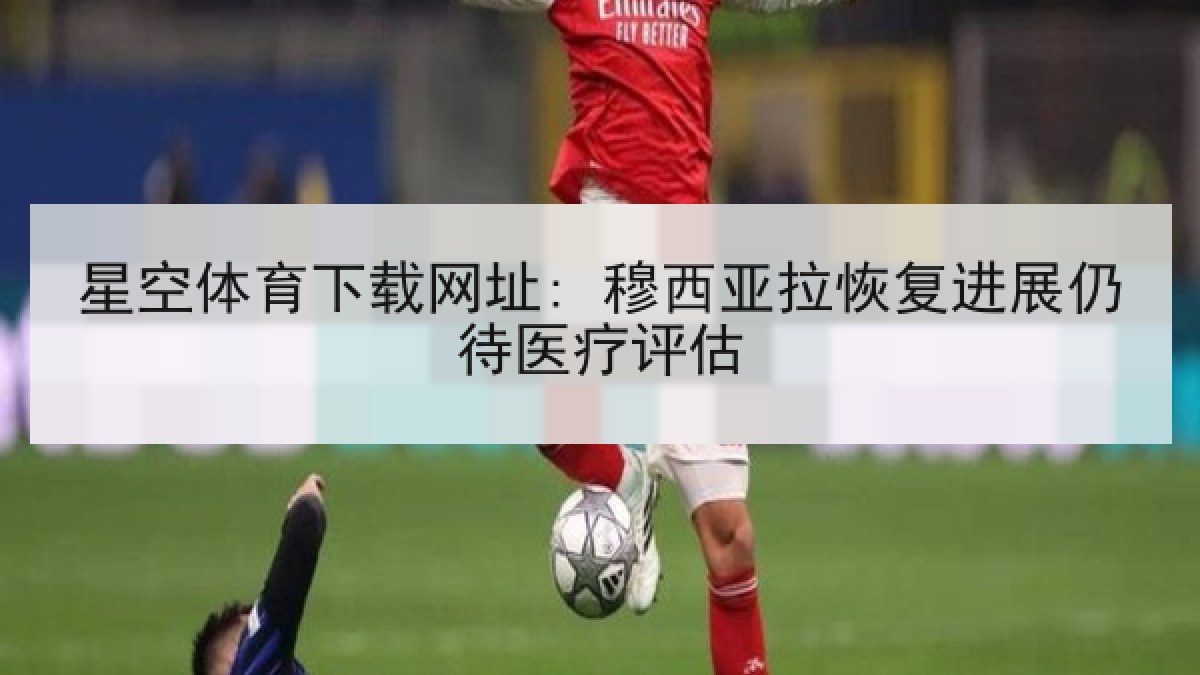 星空体育下载网址: 穆西亚拉恢复进展仍待医疗评估