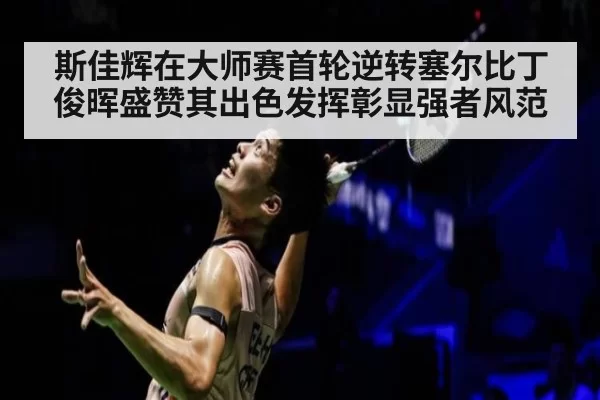 斯佳辉在大师赛首轮逆转塞尔比丁俊晖盛赞其出色发挥彰显强者风范