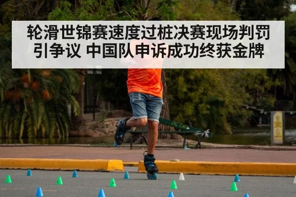 轮滑世锦赛速度过桩决赛现场判罚引争议 中国队申诉成功终获金牌
